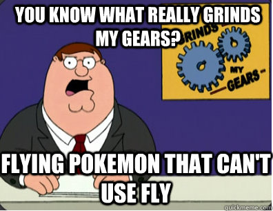 you know what really grinds my gears? flying pokemon that can't use fly  Grinds my gears