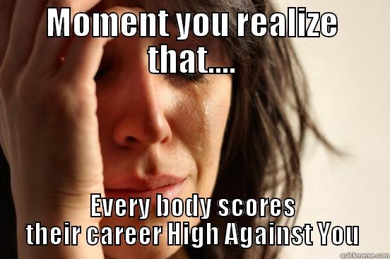 MOMENT YOU REALIZE THAT.... EVERY BODY SCORES THEIR CAREER HIGH AGAINST YOU First World Problems