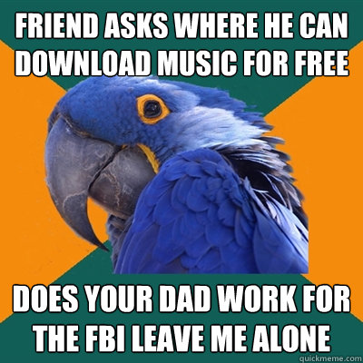 friend asks where he can download music for free does your dad work for the fbi leave me alone  Paranoid Parrot