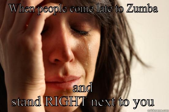 WHEN PEOPLE COME LATE TO ZUMBA AND STAND RIGHT NEXT TO YOU First World Problems