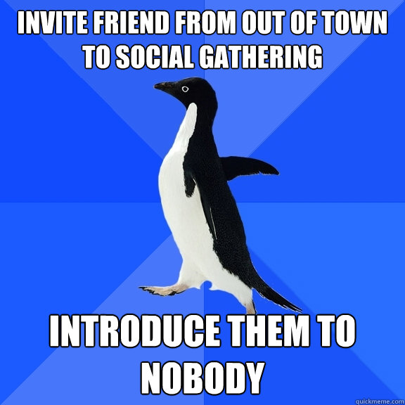 invite friend from out of town to social gathering introduce them to nobody  Socially Awkward Penguin