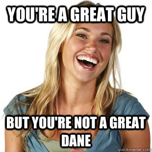 you're a great guy but you're not a great dane - you're a great guy but you're not a great dane  Friendzone Fiona