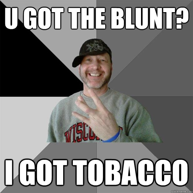 u got the blunt? i got tobacco  Hood Dad