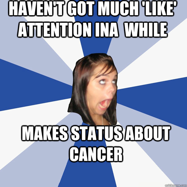 haven't got much 'like' attention ina  while makes status about cancer  Annoying Facebook Girl
