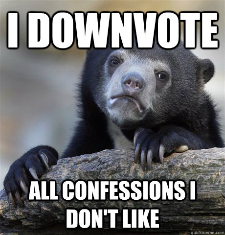 I downvote All confessions i don't like  Confession Bear