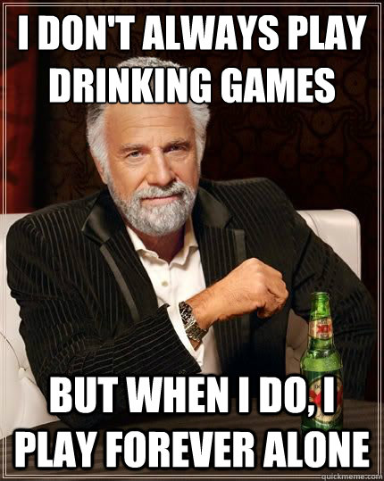 I don't always play drinking games But when I do, I play forever alone  Most Interesting Man