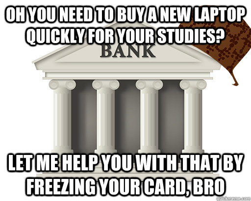 OH YOU NEED TO BUY A NEW LAPTOP QUICKLY FOR YOUR STUDIES? LET ME HELP YOU WITH THAT BY FREEZING YOUR CARD, BRO  scumbag bank