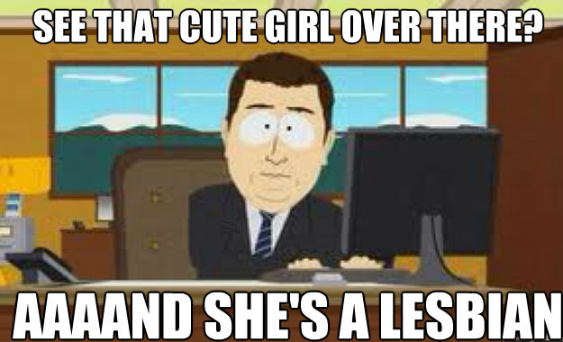 See that cute girl over there? AAAAND she's a lesbian  aaaand its gone