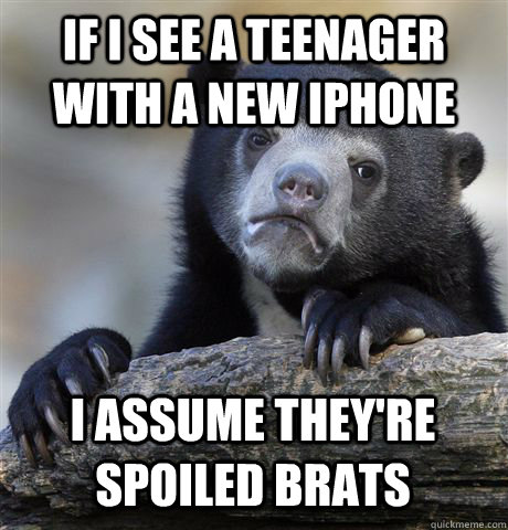 if i see a teenager with a new iphone i assume they're spoiled brats  Confession Bear