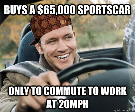 Buys a $65,000 sportscar Only to commute to work at 20mph  SCUMBAG DRIVER