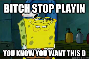bitch stop playin you know you want this d - bitch stop playin you know you want this d  I just noticed Spongebob