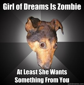 Girl of Dreams Is Zombie At Least She Wants Something From You   Depression Dog