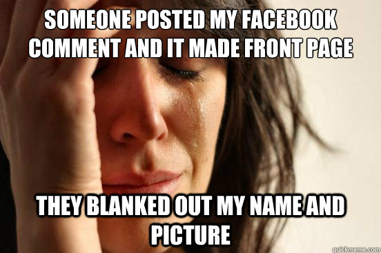 someone posted my facebook comment and it made front page they blanked out my name and picture  First World Problems