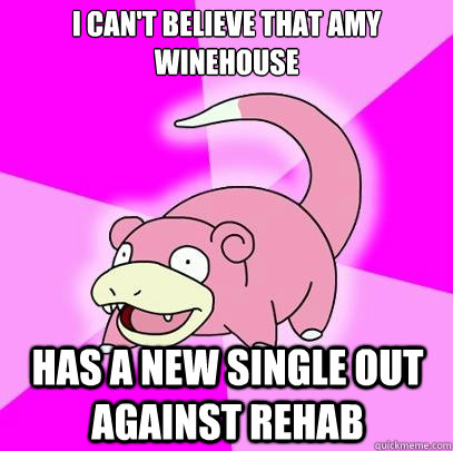 I can't believe that Amy Winehouse Has a new single out against rehab  Slowpoke