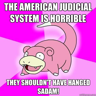 the american judicial system is horrible they shouldn't have hanged sadam!  Slowpoke