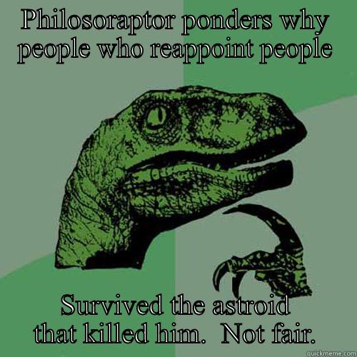 PHILOSORAPTOR PONDERS WHY PEOPLE WHO REAPPOINT PEOPLE SURVIVED THE ASTROID THAT KILLED HIM.  NOT FAIR. Philosoraptor