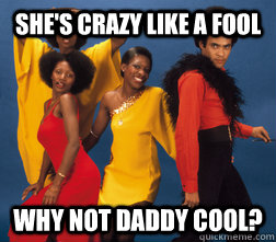 She's crazy like a fool Why not Daddy Cool? - She's crazy like a fool Why not Daddy Cool?  Crazy like a fool