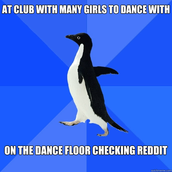 At club with many girls to dance with   on the dance floor checking reddit   Socially Awkward Penguin