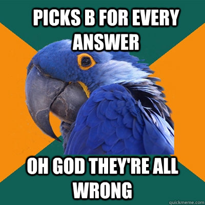picks b for every answer  oh god they're all wrong   ParanoidParrot