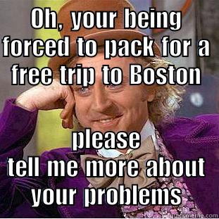 OH, YOUR BEING FORCED TO PACK FOR A FREE TRIP TO BOSTON PLEASE TELL ME MORE ABOUT YOUR PROBLEMS Condescending Wonka