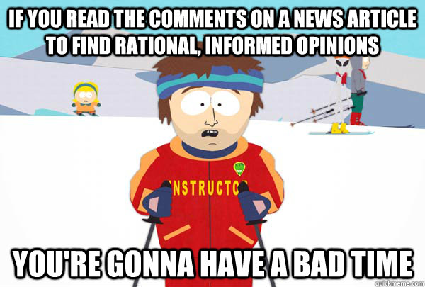 if you read the comments on a news article to find rational, informed opinions You're gonna have a bad time  Super Cool Ski Instructor