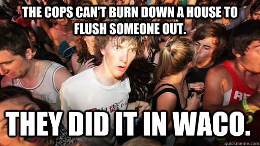 The cops can't burn down a house to flush someone out. They did it in Waco. - The cops can't burn down a house to flush someone out. They did it in Waco.  Sudden Clarity Clarence