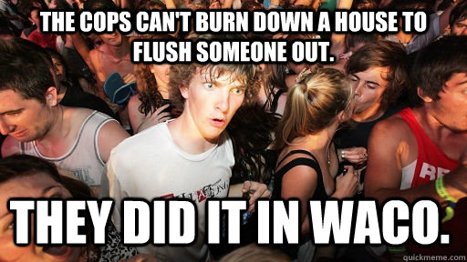 The cops can't burn down a house to flush someone out. They did it in Waco.  Sudden Clarity Clarence