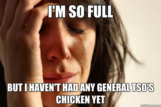 i'm so full but i haven't had any general tso's chicken yet  First World Problems
