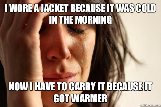 I wore a jacket because it was cold in the morning Now i have to carry it because it got warmer  First World Problems