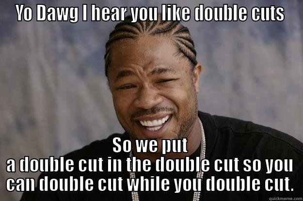 Slow and Cheerful - YO DAWG I HEAR YOU LIKE DOUBLE CUTS SO WE PUT A DOUBLE CUT IN THE DOUBLE CUT SO YOU CAN DOUBLE CUT WHILE YOU DOUBLE CUT. Xzibit meme
