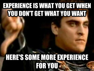 experience is what you get when you don't get what you want here's some more experience for you  Downvoting Roman