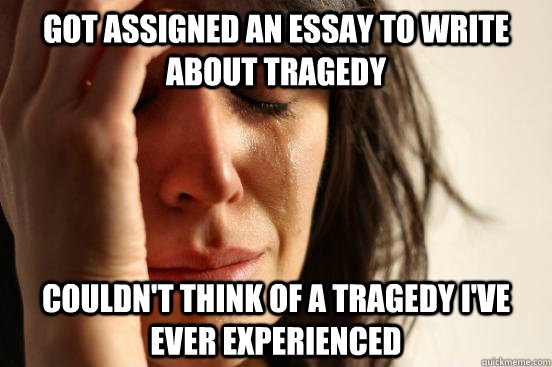 Got assigned an essay to write about tragedy Couldn't think of a tragedy I've ever experienced  First World Problems
