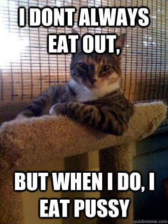 I dont always eat out, but when I do, i eat pussy - I dont always eat out, but when I do, i eat pussy  The Most Interesting Cat in the World