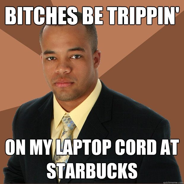 Bitches be trippin' on my laptop cord at starbucks  Successful Black Man