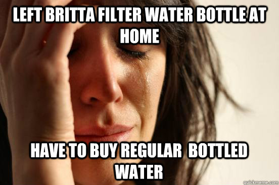 Left britta filter water bottle at home have to buy regular  bottled water  First World Problems