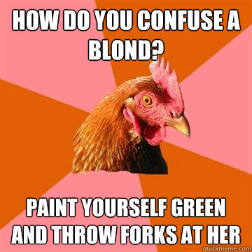 how do you confuse a blond? paint yourself green and throw forks at her  Anti-Joke Chicken