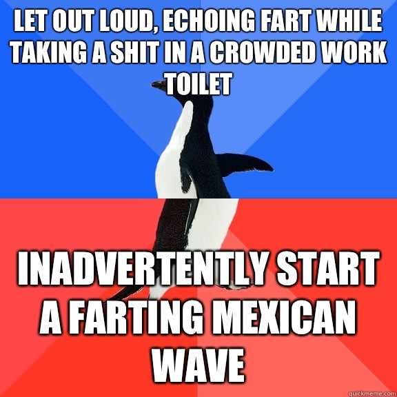 Let out loud, echoing fart while taking a shit in a crowded work toilet Inadvertently start a farting Mexican wave  Socially Awkward Awesome Penguin