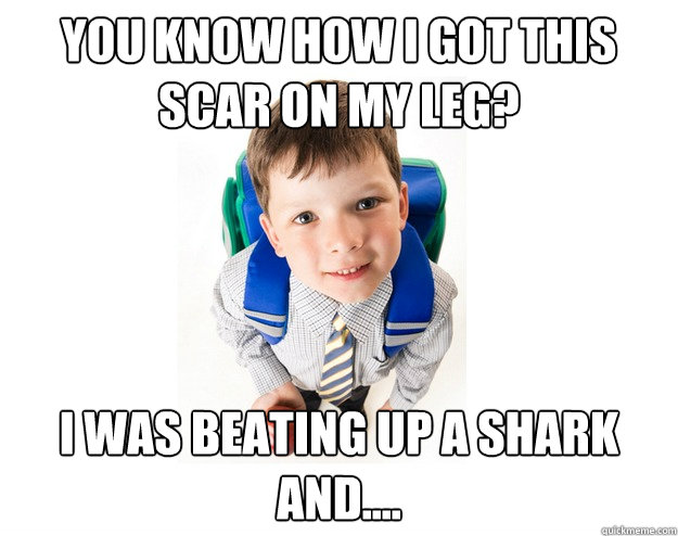 you know how i got this scar on my leg? i was beating up a shark and.... - you know how i got this scar on my leg? i was beating up a shark and....  Lying School Kid