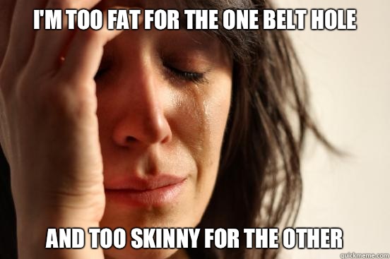 I'm too fat for the one belt hole And too skinny for the other   First World Problems