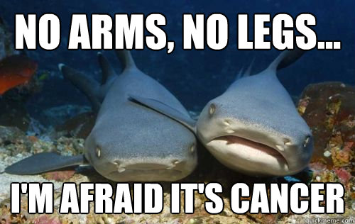 No arms, no legs... I'm afraid it's Cancer  Compassionate Shark Friend