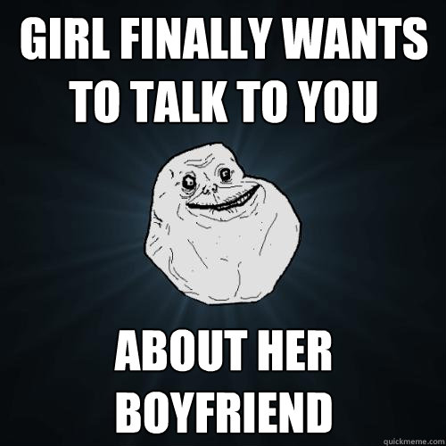 Girl finally wants to talk to you about her boyfriend  Forever Alone