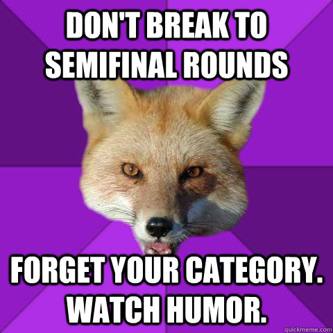 don't break to semifinal rounds Forget your category. watch humor.  Forensics Fox