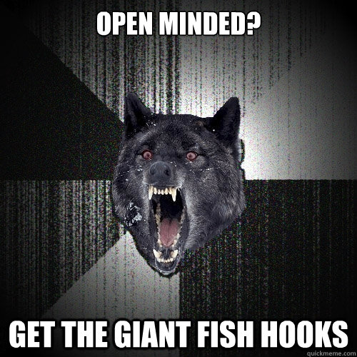 open minded? get the giant fish hooks  Insanity Wolf