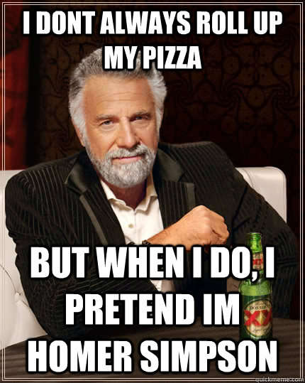 I dont always roll up my pizza but when i do, i pretend im homer simpson  The Most Interesting Man In The World