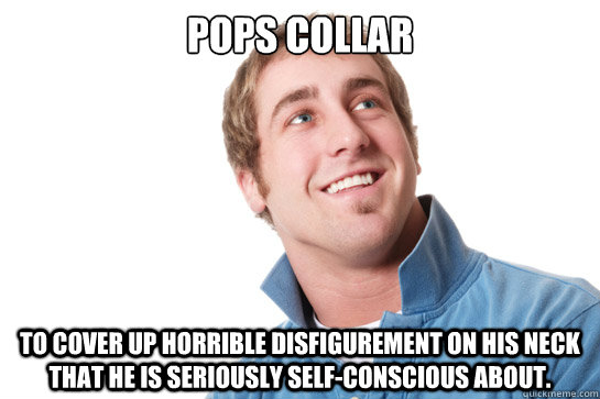 pops collar to cover up horrible disfigurement on his neck that he is seriously self-conscious about.  Misunderstood D-Bag