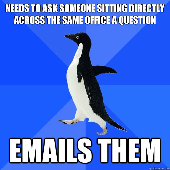Needs to ask someone sitting directly across the same office a question emails them  Socially Awkward Penguin