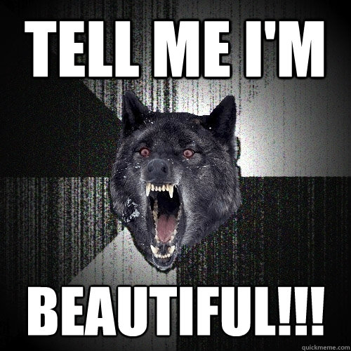 tell me i'm beautiful!!!  Insanity Wolf