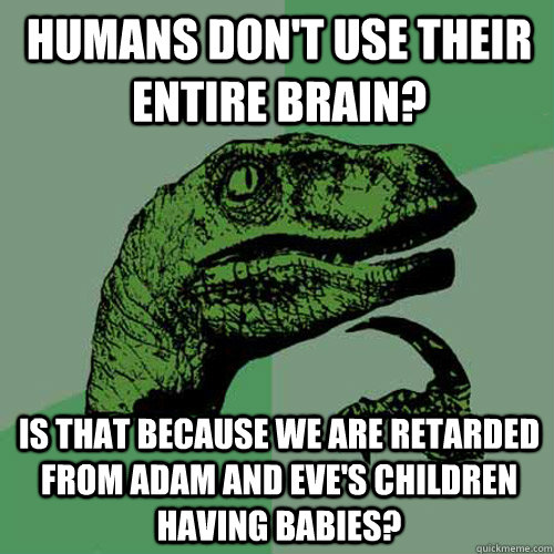 Humans don't use their entire brain? Is that because we are retarded from Adam and Eve's children having babies? - Humans don't use their entire brain? Is that because we are retarded from Adam and Eve's children having babies?  Philosoraptor
