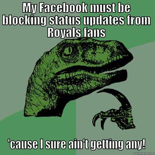 MY FACEBOOK MUST BE BLOCKING STATUS UPDATES FROM ROYALS FANS 'CAUSE I SURE AIN'T GETTING ANY! Philosoraptor