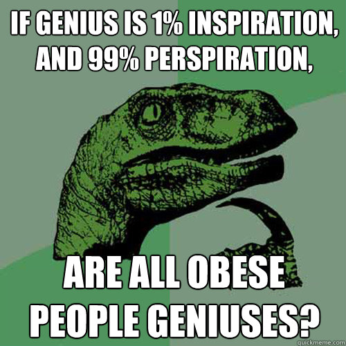 if genius is 1% inspiration, and 99% perspiration, are all obese people geniuses? - if genius is 1% inspiration, and 99% perspiration, are all obese people geniuses?  Philosoraptor